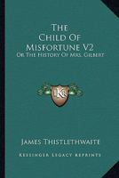 The Child Of Misfortune V2: Or The History Of Mrs. Gilbert 1163277800 Book Cover