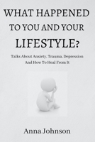 WHAT HAPPENED TO YOU AND YOUR LIFESTYLE?: Talks About Anxiety, Trauma, Depression And How To Heal From It B09BY283DY Book Cover