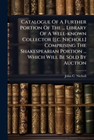 Catalogue of a Further Portion of the ... Library of a Well-Known Collector [J.C. Nicholl] Comprising the Shakespearian Portion ... Which Will Be Sold by Auction 1246521946 Book Cover