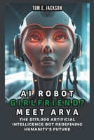 AI ROBOT GIRLFRIEND? MEET ARYA: The $175,000 Artificial Intelligence Bot Redefining Humanity’s Future (BOT,AI,TECH,UPDATES) B0DTKH37PY Book Cover