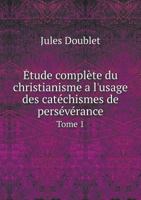 Etude Complete Du Christianisme A L'Usage Des Catechismes de Perseverance Tome 1 5518989741 Book Cover