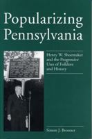 Popularizing Pennsylvania: Henry W. Shoemaker and the Progressive Uses of Folklore and History 0271014873 Book Cover