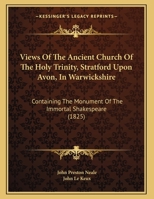 Views Of The Ancient Church Of The Holy Trinity, Stratford Upon Avon, In Warwickshire: Containing The Monument Of The Immortal Shakespeare 1167154339 Book Cover