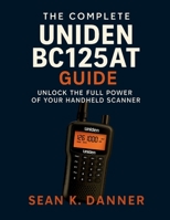 THE COMPLETE UNIDEN BC125AT GUIDE: Unlock the Full Power of Your Handheld Scanner B0FGTXHD2D Book Cover