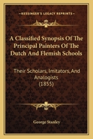 A Classified Synopsis of the Principal Painters of the Dutch and Flemish Schools, Their Scholars, Imitators, and Analogists: Including an Account of Some of the Early German Masters, Connected with Th 1165939541 Book Cover