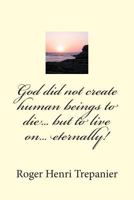 God Did Not Create Human Beings to Die... But to Live On... Eternally! 1496030370 Book Cover