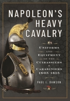Napoleon’s Heavy Cavalry: Uniforms and Equipment of the Cuirassiers and Carabiniers, 1805-1815 152678419X Book Cover