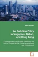 Air Pollution Policy in Singapore, Dalian, and Hong Kong: Contemporary Case Studies Examining the Role of Political Will in Policy Development and Enforcement 3639103076 Book Cover