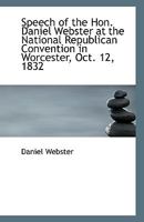 Speech of the Hon. Daniel Webster at the National Republican Convention in Worcester, Oct. 12, 1832 1275822002 Book Cover