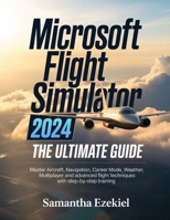 Microsoft Flight Simulator 2024: The Ultimate Guide: Master Aircraft, Navigation, Career Mode, Weather, Multiplayer, and Advanced Flight Techniques with Step-by-Step Training B0GW99TX1F Book Cover