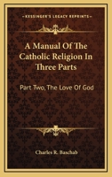 A Manual Of The Catholic Religion In Three Parts: Part Two, The Love Of God 1163160997 Book Cover