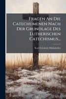 Fragen An Die Catechumenen Nach Der Grundlage Des Lutherischen Catechismus... 1272257541 Book Cover