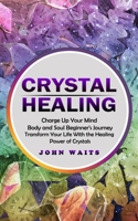 Crystal Healing: Charge Up Your Mind Body and Soul Beginner's Journey (Transform Your Life With the Healing Power of Crystals) 1774859920 Book Cover