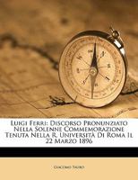 Luigi Ferri: Discorso Pronunziato Nella Solenne Commemorazione Tenuta Nella R. Università Di Roma Il 22 Marzo 1896 1149700823 Book Cover