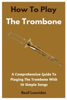 How To Play The Trombone: A Comprehensive Guide To Playing The Trombone With 10 Simple Songs B0CDK7FTSG Book Cover