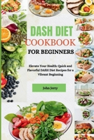 Dash Diet Cookbook for Beginners: Elevate Your Health: Quick and Flavorful DASH Diet Recipes for a Vibrant Beginning B0CVG36MHZ Book Cover