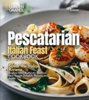 Pescatarian Italian Feast Cookbook: Savor the Italian Riviera - Explore 100+ Authentic Seafood and Veggie Delights, Pictures Inside B0FQPP3688 Book Cover