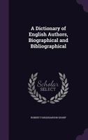 A dictionary of English authors, biographical and bibliographical: Being a compendious account of the lives and writings of upwards of 800 British and ... from the year 1400 to the present time 1340972727 Book Cover