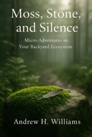 Moss, Stone, and Silence: Micro-Adventures in Your Backyard Ecosystem B0F63B2KNZ Book Cover