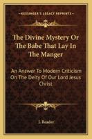 The Divine Mystery Or The Babe That Lay In The Manger: An Answer To Modern Criticism On The Deity Of Our Lord Jesus Christ 1258997312 Book Cover