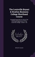 The Louisville Bryant & Stratton Business College Shorthand Course: Arranged Especially for Use in the Shorthand Department of the Louisville College. Lesson 1-20 1354871537 Book Cover