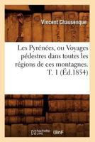 Les Pyra(c)Na(c)Es, Ou Voyages Pa(c)Destres Dans Toutes Les Ra(c)Gions de Ces Montagnes. T. 1 (A0/00d.1854) 2012698174 Book Cover
