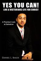 YES YOU CAN! Live A Victorious Life For Christ: A Practical Look at Salvation 1456712489 Book Cover