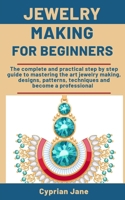 Jewelry making for beginners: The complete and practical step-by-step guide to mastering the art of jewelry making, designs, patterns, techniques and become a professional B08NWQZTH1 Book Cover
