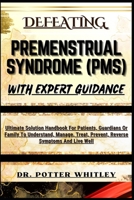 DEFEATING PREMENSTRUAL SYNDROME (PMS) WITH EXPERT GUIDANCE: Ultimate Solution Handbook For Patients, Guardians Or Family To Understand, Manage, Treat, Prevent, Reverse Symptoms And Live Well B0CQVPVT6X Book Cover