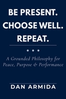 Be Present. Choose Well. Repeat: A Grounded Philosophy for Peace, Purpose & Performance B0GRTJ2FGB Book Cover