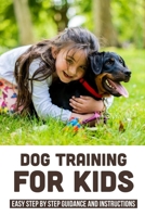 Dog Training For Kids: Easy Step By Step Guidance And Instructions: Top Tricks Kids Can Teach Dogs B09BYDH3V3 Book Cover