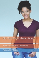 So, You Want to be an Actor?: Insider Secrets Revealed 1675008981 Book Cover