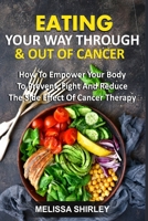 EATING YOUR WAY THROUGH & OUT OF CANCER: How To Empower Your Body To Prevent, Fight And Reduce The Side Effect Of Cancer Therapy B08JF5K5C3 Book Cover