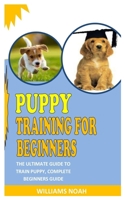 PUPPY TRAINING FOR BEGINNERS: The Ultimate Guide To Train Puppy, Complete Beginners Guide B0923WLFMG Book Cover