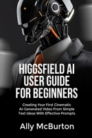 HIGGSFIELD AI USER GUIDE FOR BEGINNERS: Creating Your First Cinematic AI-Generated Video From Simple Text Ideas With Effective Prompts B0GWXGX988 Book Cover