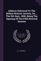 Address Delivered To The Belfast Historic Society, On ... The 9th Sept., 1830, Being The Opening Of The Fifth Revived Session 1378362233 Book Cover