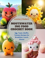 Mouthwatering Food Crochet Book: Egg, Toast, Muffin, Tomato Recipes for Breakfast, Lunch, Dinner B0CQKGW2N9 Book Cover