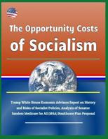 The Opportunity Costs of Socialism: Trump White House Economic Advisers Report on History and Risks of Socialist Policies, Analysis of Senator Sanders Medicare for All (M4a) Healthcare Plan Proposal 1729258786 Book Cover