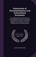 Preservation of Parochial Registers and Ecclesiastical Documents: A Pamphlet Shewing the Necessity for Some Legislative Provision for the Better Custody and Preservation of old Parish Registers and Do 1359350543 Book Cover