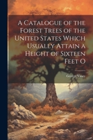 A Catalogue of the Forest Trees of the United States Which Usually Attain a Height of Sixteen Feet O 1172891257 Book Cover