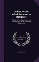 Public Health Administration In Baltimore: A Study Of The Organization And Administration Of The City Health Department... 127562944X Book Cover