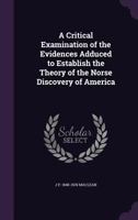 A critical examination of the evidences adduced to establish the theory of the Norse discovery of America 0548681597 Book Cover