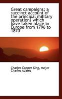 Great Campaigns; A Succinct Account of the Principal Military Operations Which Have Taken Place in E 1145343376 Book Cover