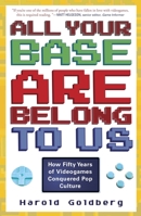 All Your Base Are Belong to Us: How Fifty Years of Videogames Conquered Pop Culture 0307463559 Book Cover