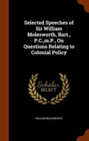 Selected Speeches of Sir William Molesworth, Bart., P.C., M.P., on Questions Relating to Colonial Policy 117818854X Book Cover