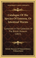 Catalogue of the Species of Entozoa, or Intestinal Worms, Contained in the Collection of the British Museum [by William Baird] 1120171946 Book Cover