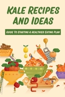 Kale Recipes And Ideas: Guide To Starting A Healthier Eating Plan: Healthy Kale Recipes B099TL6CQH Book Cover
