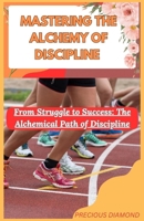 MASTERING THE ALCHEMY OF DISCIPLINE: From Struggle to Success: The Alchemical Path of Discipline B0CNH9B8LC Book Cover