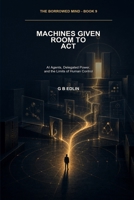 Machines Given Room to Act: AI Agents, Delegated Power, and the Limits of Human Control (The Borrowed Mind) B0HHBNMM1X Book Cover