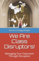 We Are Class Disruptors!: Managing Your Classroom Through Disruption 1698384815 Book Cover